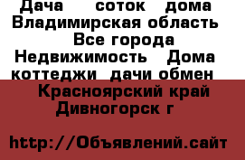 Дача 8,5 соток.2 дома. Владимирская область. - Все города Недвижимость » Дома, коттеджи, дачи обмен   . Красноярский край,Дивногорск г.